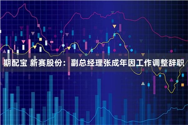 期配宝 新赛股份：副总经理张成年因工作调整辞职