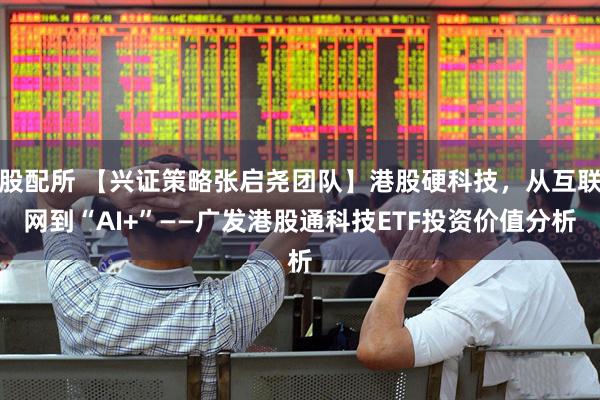 股配所 【兴证策略张启尧团队】港股硬科技，从互联网到“AI+”——广发港股通科技ETF投资价值分析
