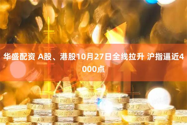 华盛配资 A股、港股10月27日全线拉升 沪指逼近4000点