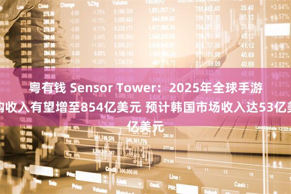 粤有钱 Sensor Tower：2025年全球手游内购收入有望增至854亿美元 预计韩国市场收入达53亿美元