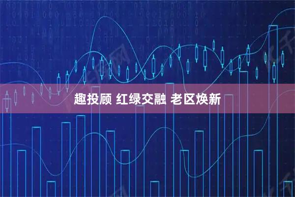 趣投顾 红绿交融 老区焕新