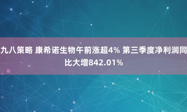 九八策略 康希诺生物午前涨超4% 第三季度净利润同比大增842.01%