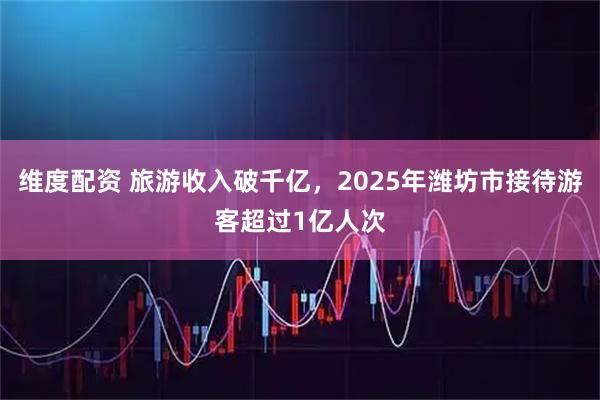 维度配资 旅游收入破千亿，2025年潍坊市接待游客超过1亿人次