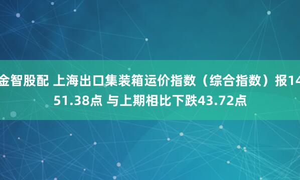 金智股配 上海出口集装箱运价指数（综合指数）报1451.38点 与上期相比下跌43.72点