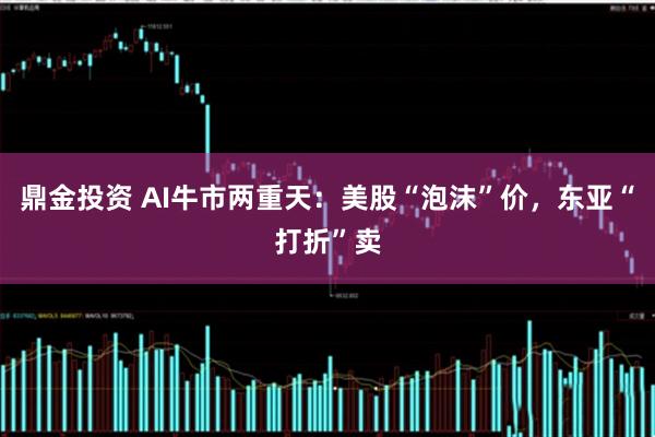 鼎金投资 AI牛市两重天：美股“泡沫”价，东亚“打折”卖