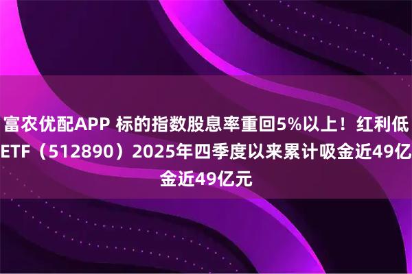 富农优配APP 标的指数股息率重回5%以上！红利低波ETF（512890）2025年四季度以来累计吸金近49亿元