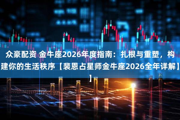 众豪配资 金牛座2026年度指南：扎根与重塑，构建你的生活秩序【裴恩占星师金牛座2026全年详解】