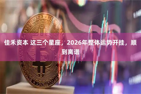 佳禾资本 这三个星座，2026年整体运势开挂，顺到离谱