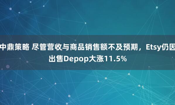 中鼎策略 尽管营收与商品销售额不及预期，Etsy仍因出售Depop大涨11.5%